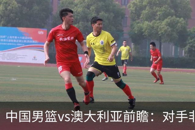 中国男篮vs澳大利亚前瞻：对手非最强阵，男篮磨合阵容是首要目标