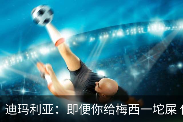 迪玛利亚：即便你给梅西一坨屎 他也能解决问题