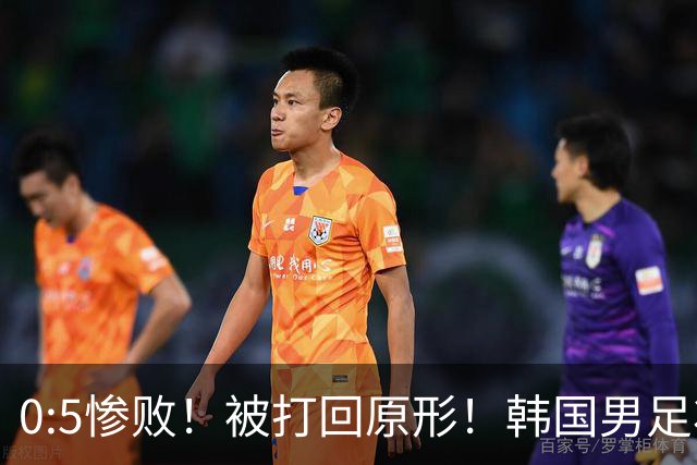 0:5惨败！被打回原形！韩国男足状态低迷被打爆，太极虎变成纸老虎